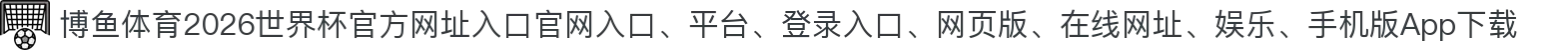博鱼体育-点击进入_2026世界杯官方网址入口